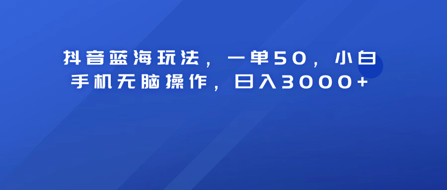 抖音蓝海玩法，一单50！小白手机无脑操作，日入3000+-石龙大哥笔记