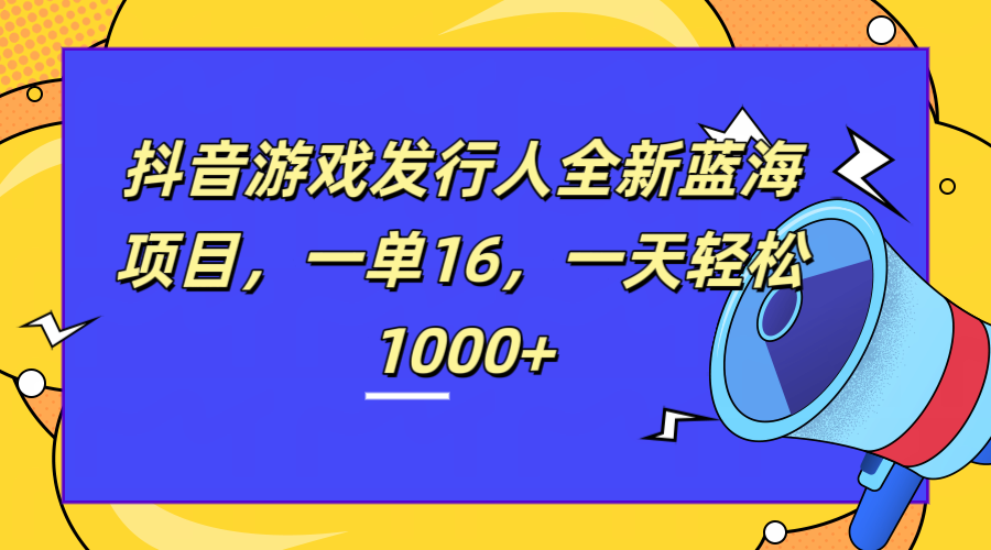 全新抖音游戏发行人蓝海项目，一单16，一天轻松1000+-石龙大哥笔记