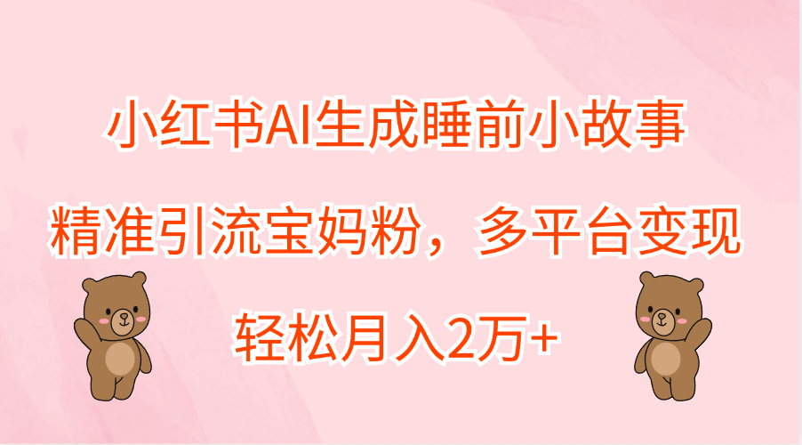 小红书AI生成睡前小故事，精准引流宝妈粉，轻松月入2万+，多平台变现-石龙大哥笔记