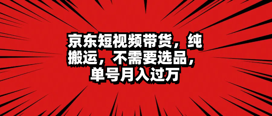 京东短视频带货，纯搬运，不需要选品，单号月入过万-石龙大哥笔记