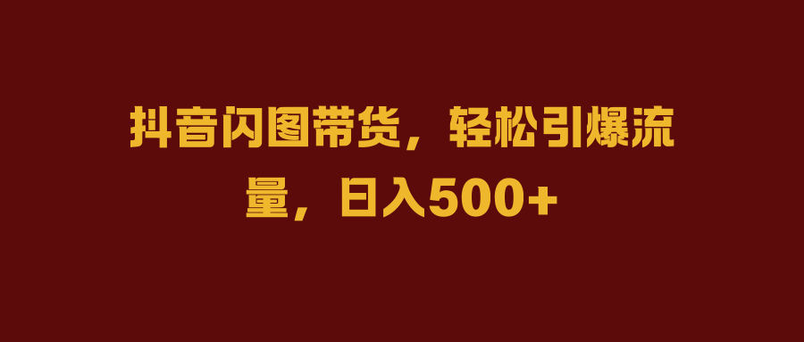 抖音闪图带货，轻松引爆流量，日入500+-石龙大哥笔记