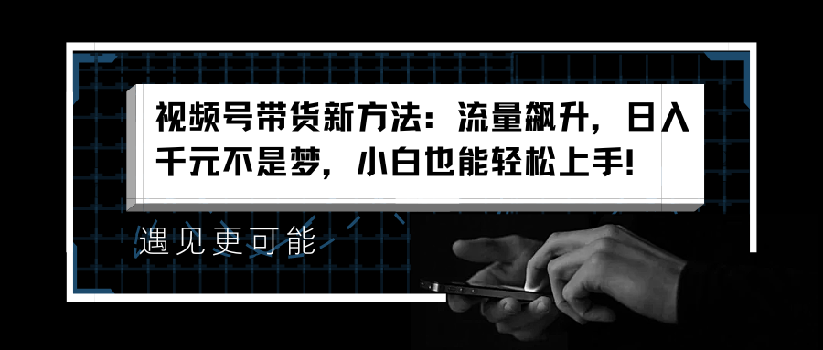 视频号带货新方法：流量飙升，日入千元不是梦，小白也能轻松上手！-石龙大哥笔记