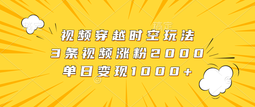 视频穿越时空玩法，3条视频涨粉2000，单日变现1000+-石龙大哥笔记