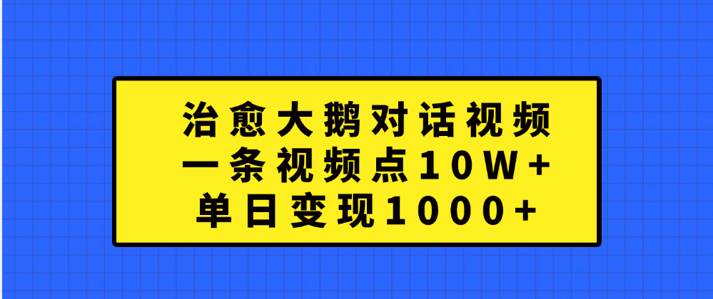 治愈大鹅对话一条视频点赞 10W+，单日变现1000+-石龙大哥笔记