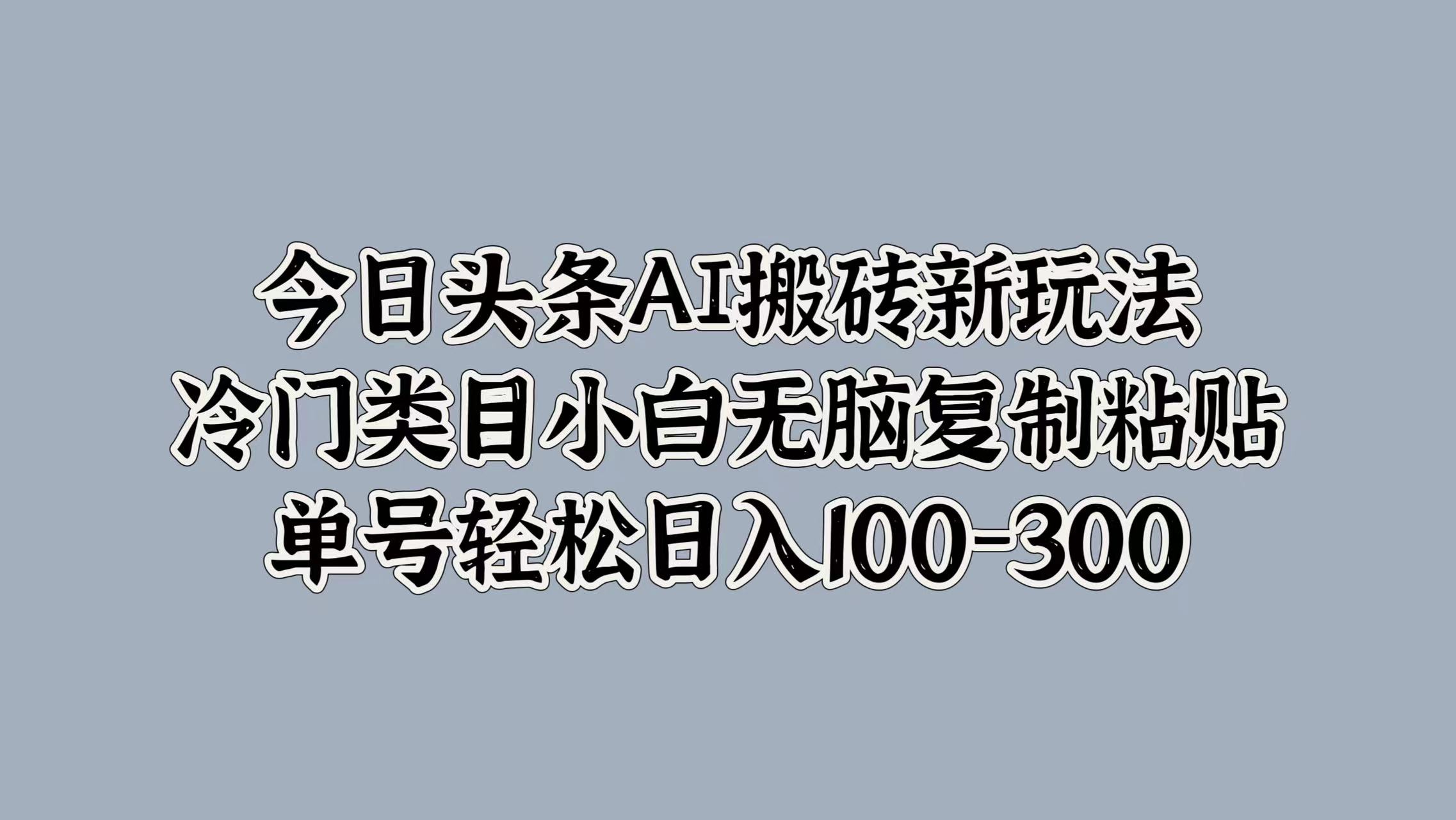 今日头条AI搬砖新玩法，冷门类目小白无脑复制粘贴，单号轻松日入100-300-石龙大哥笔记