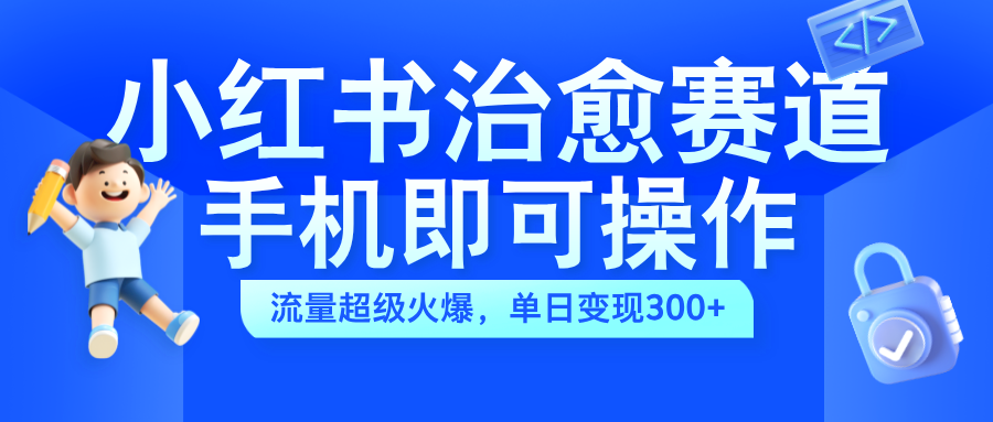 小红书治愈视频赛道，手机即可操作，蓝海项目简单无脑，单日可赚300+-石龙大哥笔记