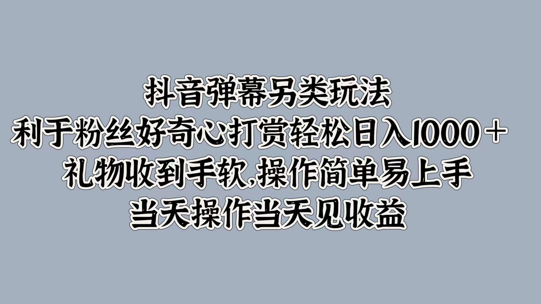 抖音弹幕另类玩法，利于粉丝好奇心打赏轻松日入1000＋ 礼物收到手软，操作简单易上手，当天操作当天见收益-石龙大哥笔记