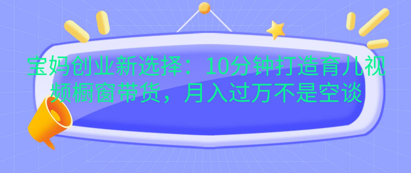 宝妈创业新选择：10分钟打造育儿视频橱窗带货，月入过万不是空谈-石龙大哥笔记