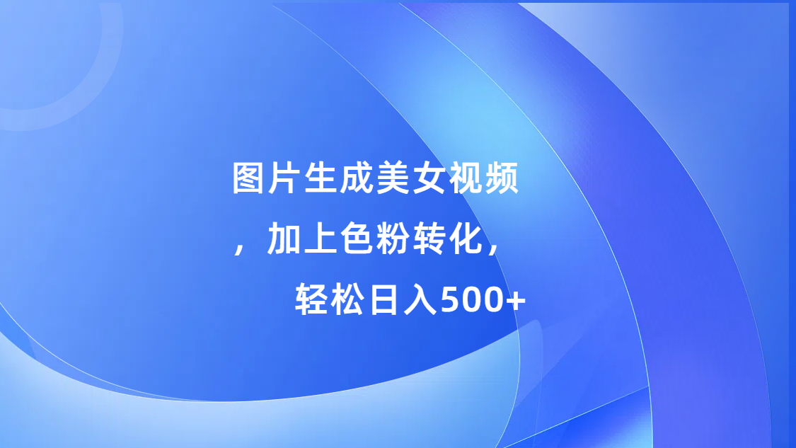 图片生成美女视频，加上s粉转化，轻松日入500+-石龙大哥笔记