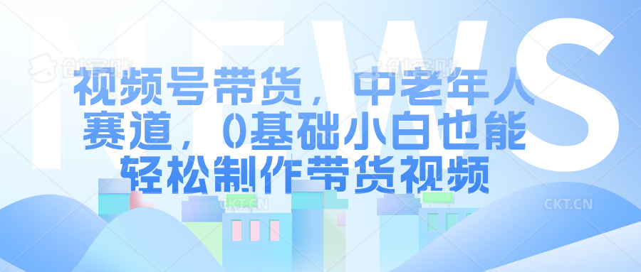 视频号带货，中老年人赛道，0基础小白也能轻松制作带货视频-石龙大哥笔记